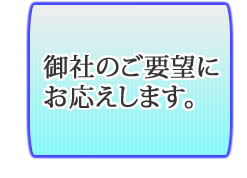 御社のご要望にお応えいたします。